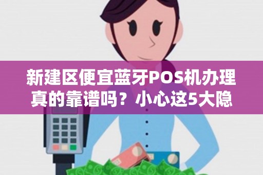 新建区便宜蓝牙POS机办理真的靠谱吗?小心这5大隐藏陷阱! 新建区便宜蓝牙POS机办理真的靠谱吗?小心这5大隐藏陷阱!