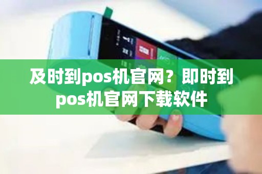 及时到pos机官网？即时到pos机官网下载软件