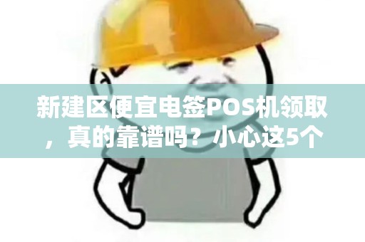 新建区便宜电签POS机领取,真的靠谱吗?小心这5个隐藏陷阱! 新建区便宜电签POS机领取,真的靠谱吗?小心这5个隐藏陷阱!