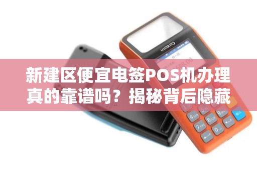 新建区便宜电签POS机办理真的靠谱吗？揭秘背后隐藏的三大陷阱！