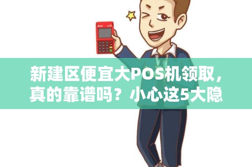 新建区便宜大POS机领取，真的靠谱吗？小心这5大隐藏陷阱！