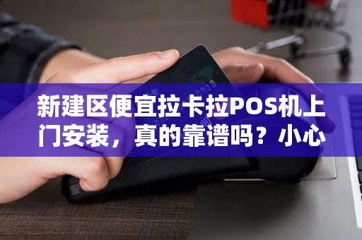 新建区便宜拉卡拉POS机上门安装，真的靠谱吗？小心这5个隐藏陷阱！