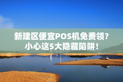 新建区便宜POS机免费领？小心这5大隐藏陷阱！