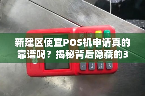 新建区便宜POS机申请真的靠谱吗？揭秘背后隐藏的3大陷阱！