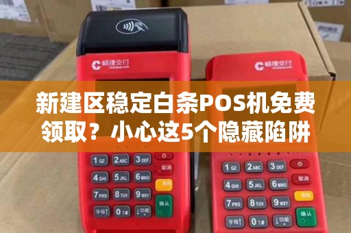 新建区稳定白条POS机免费领取？小心这5个隐藏陷阱！