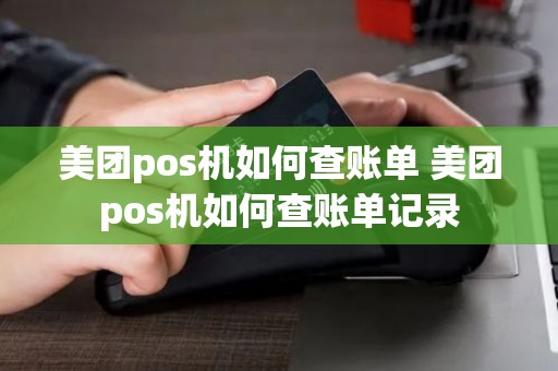 美团pos机如何查账单 美团pos机如何查账单记录