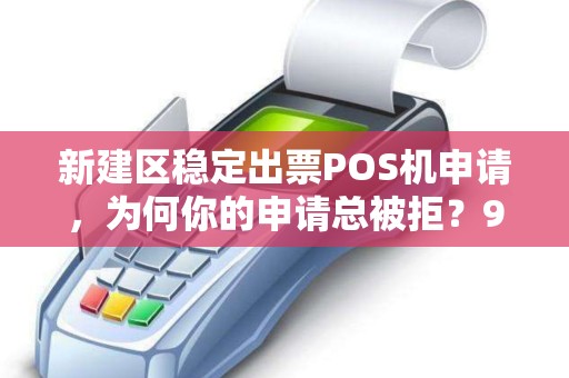 新建区稳定出票POS机申请，为何你的申请总被拒？90%商家不知道的3大关键点！