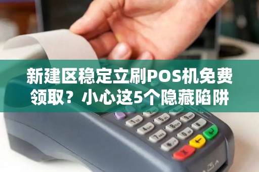 新建区稳定立刷POS机免费领取?小心这5个隐藏陷阱! 新建区稳定立刷POS机免费领取?小心这5个隐藏陷阱!