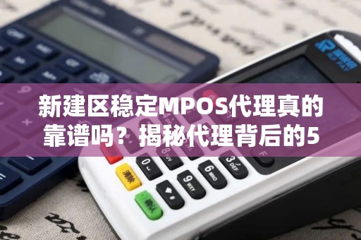 新建区稳定MPOS代理真的靠谱吗？揭秘代理背后的5大陷阱与避坑指南！
