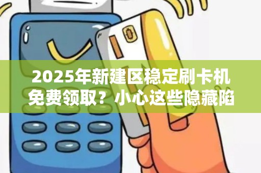 2025年新建区稳定刷卡机免费领取？小心这些隐藏陷阱！