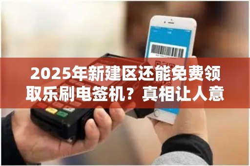 2025年新建区还能免费领取乐刷电签机?真相让人意外! 2025年新建区还能免费领取乐刷电签机?真相让人意外!