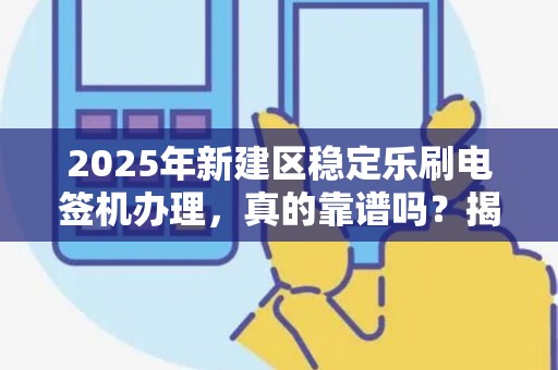 2025年新建区稳定乐刷电签机办理，真的靠谱吗？揭秘背后的真相！