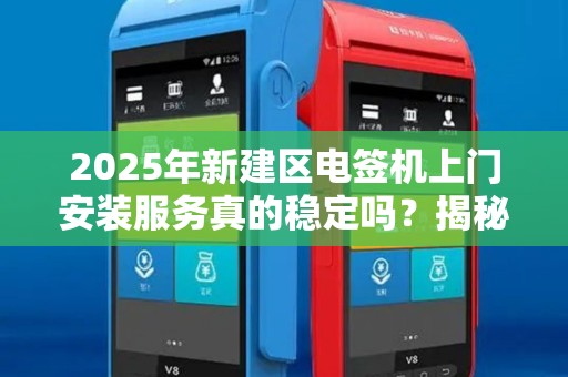 2025年新建区电签机上门安装服务真的稳定吗？揭秘背后的技术保障！