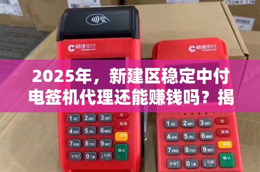 2025年，新建区稳定中付电签机代理还能赚钱吗？揭秘行业真相！