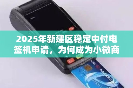 2025年新建区稳定中付电签机申请，为何成为小微商户的‘救命稻草’
