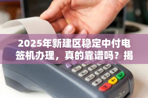 2025年新建区稳定中付电签机办理，真的靠谱吗？揭秘办理背后的5大陷阱！