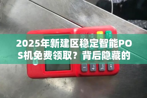 2025年新建区稳定智能POS机免费领取？背后隐藏的真相是什么？