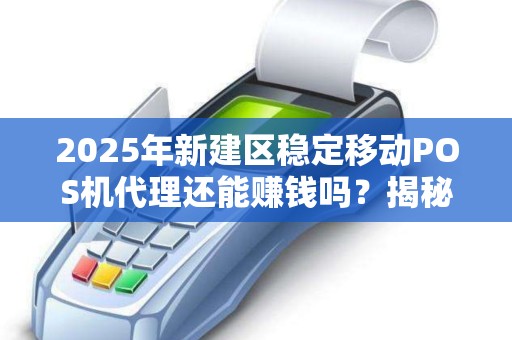 2025年新建区稳定移动POS机代理还能赚钱吗？揭秘行业现状与未来趋势！