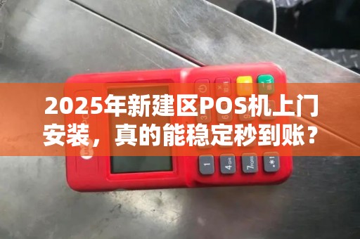 2025年新建区POS机上门安装，真的能稳定秒到账？揭秘背后的技术真相！