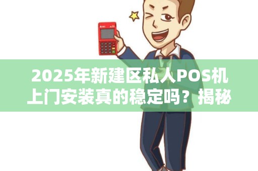 2025年新建区私人POS机上门安装真的稳定吗？揭秘行业现状与避坑指南！
