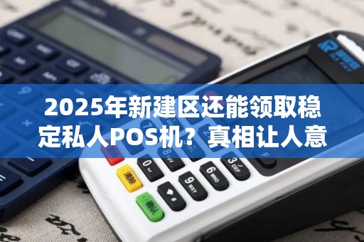 2025年新建区还能领取稳定私人POS机？真相让人意外！