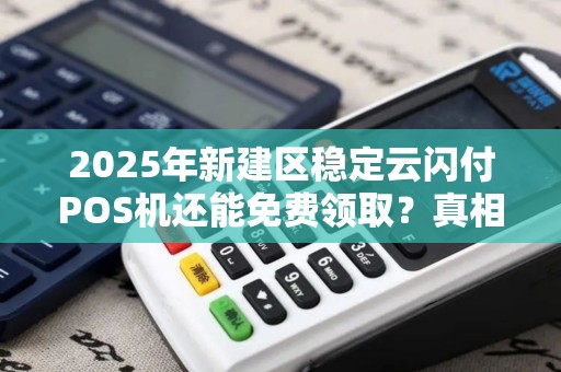 2025年新建区稳定云闪付POS机还能免费领取？真相揭秘！