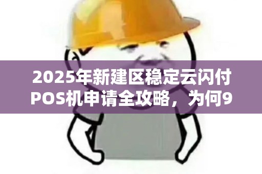 2025年新建区稳定云闪付POS机申请全攻略，为何90%商家还在踩坑？