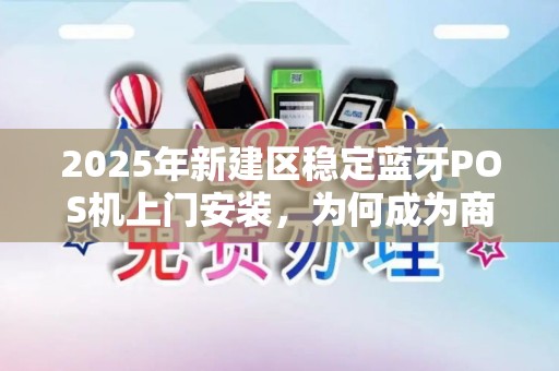 2025年新建区稳定蓝牙POS机上门安装，为何成为商家新宠？