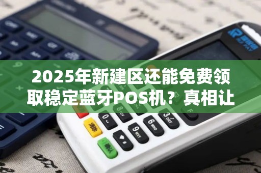 2025年新建区还能免费领取稳定蓝牙POS机？真相让人意外！
