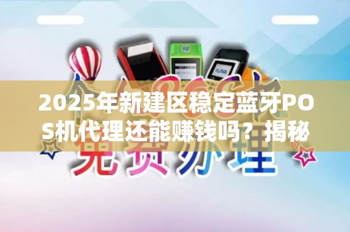 2025年新建区稳定蓝牙POS机代理还能赚钱吗？揭秘行业现状与未来趋势！