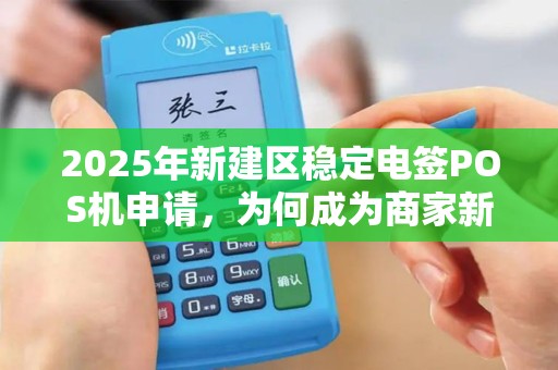 2025年新建区稳定电签POS机申请，为何成为商家新宠？背后隐藏这些优势！