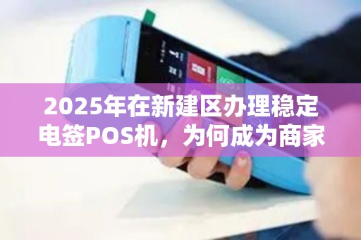 2025年在新建区办理稳定电签POS机,为何成为商家的首选? 2025年在新建区办理稳定电签POS机,为何成为商家的首选?