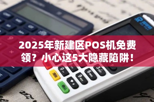 2025年新建区POS机免费领？小心这5大隐藏陷阱！