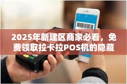 2025年新建区商家必看，免费领取拉卡拉POS机的隐藏福利，你错过了吗？