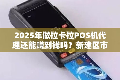 2025年做拉卡拉POS机代理还能赚到钱吗？新建区市场深度分析！