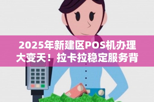 2025年新建区POS机办理大变天！拉卡拉稳定服务背后藏着哪些秘密？