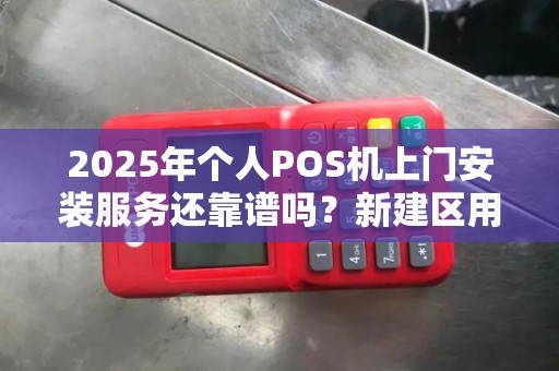 2025年个人POS机上门安装服务还靠谱吗?新建区用户必看避坑指南! 2025年个人POS机上门安装服务还靠谱吗?新建区用户必看避坑指南!
