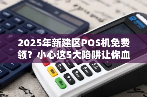 2025年新建区POS机免费领？小心这5大陷阱让你血本无归！