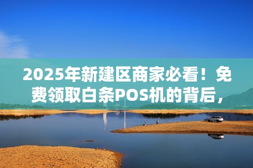 2025年新建区商家必看！免费领取白条POS机的背后，藏着哪些不为人知的秘密？