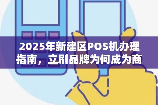 2025年新建区POS机办理指南，立刷品牌为何成为商户首选？