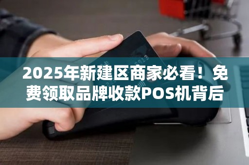 2025年新建区商家必看！免费领取品牌收款POS机背后藏着哪些秘密？