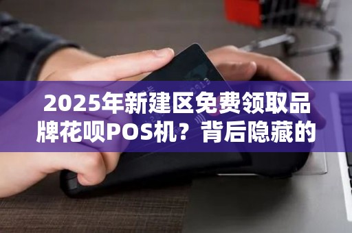 2025年新建区免费领取品牌花呗POS机？背后隐藏的5大陷阱你了解吗？