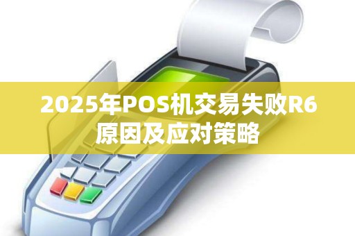 2025年POS机交易失败R6原因及应对策略
