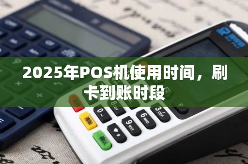 2025年POS机使用时间,刷卡到账时段 2025年POS机使用时间,刷卡到账时段