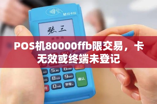 POS机80000ffb限交易，卡无效或终端未登记