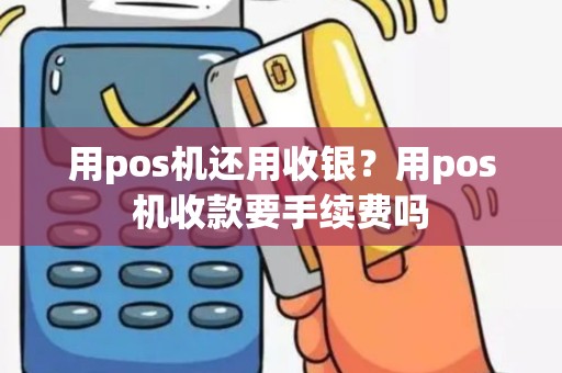 用pos机还用收银？用pos机收款要手续费吗