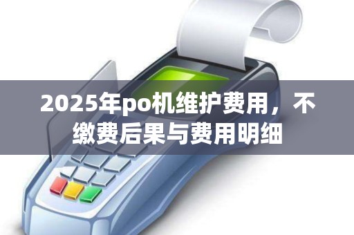 2025年po机维护费用，不缴费后果与费用明细