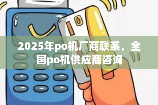 2025年po机厂商联系,全国po机供应商咨询 2025年po机厂商联系,全国po机供应商咨询