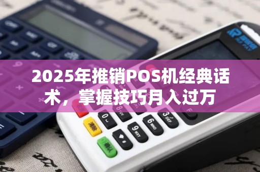 2025年推销POS机经典话术，掌握技巧月入过万