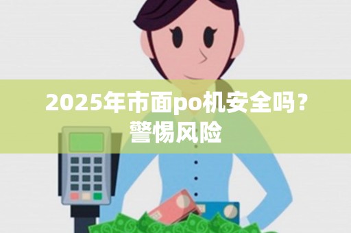 2025年市面po机安全吗？警惕风险